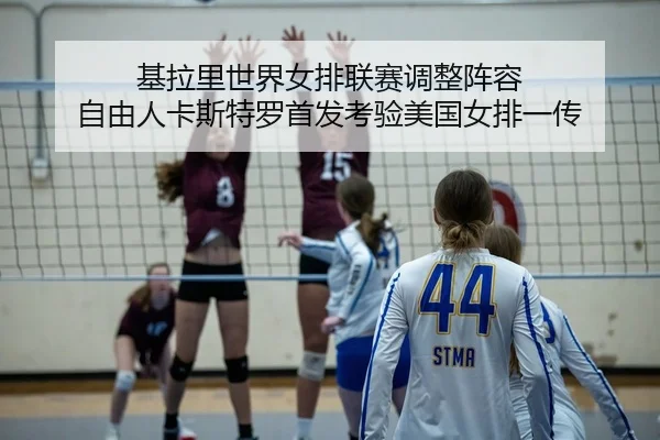 基拉里世界女排联赛调整阵容 自由人卡斯特罗首发考验美国女排一传