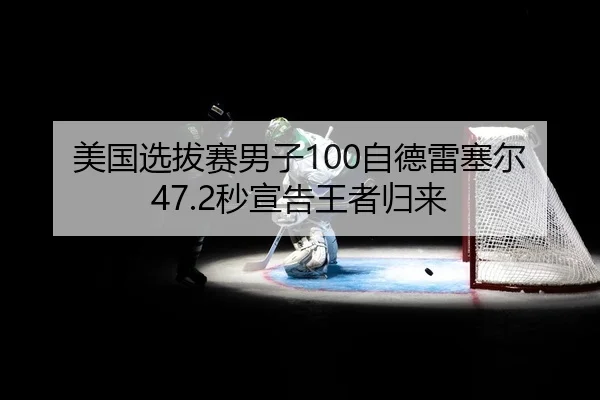 美国选拔赛男子100自德雷塞尔47.2秒宣告王者归来
